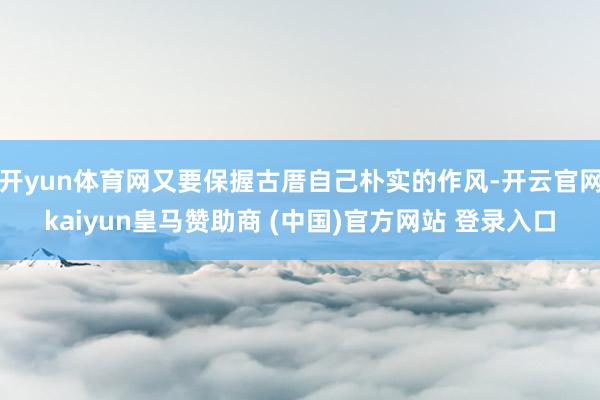 开yun体育网又要保握古厝自己朴实的作风-开云官网kaiyun皇马赞助商 (中国)官方网站 登录入口