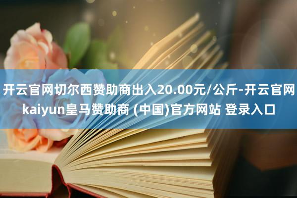 开云官网切尔西赞助商出入20.00元/公斤-开云官网kaiyun皇马赞助商 (中国)官方网站 登录入口