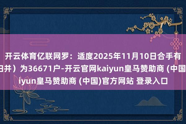 开云体育亿联网罗:适度2025年11月10日合手有公司股份户数(已归并)为36671户-开云官网kaiyun皇马赞助商 (中国)官方网站 登录入口