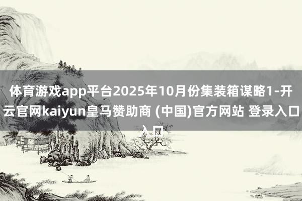 体育游戏app平台2025年10月份集装箱谋略1-开云官网kaiyun皇马赞助商 (中国)官方网站 登录入口