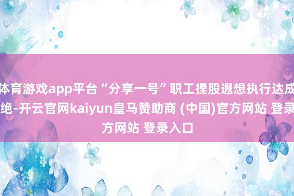 体育游戏app平台“分享一号”职工捏股遐想执行达成并断绝-开云官网kaiyun皇马赞助商 (中国)官方网站 登录入口