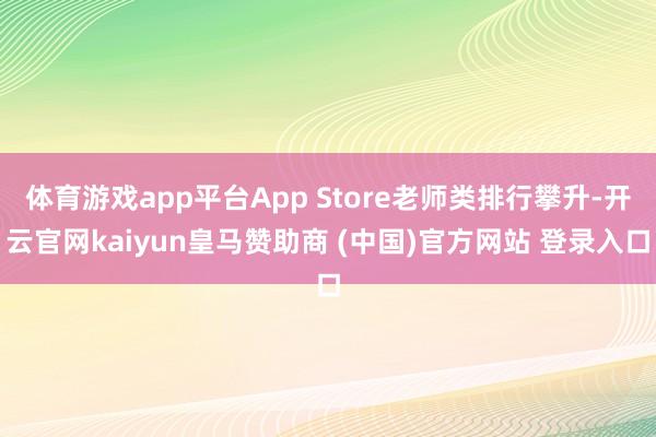 体育游戏app平台App Store老师类排行攀升-开云官网kaiyun皇马赞助商 (中国)官方网站 登录入口