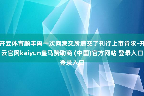 开云体育顺丰再一次向港交所递交了刊行上市肯求-开云官网kaiyun皇马赞助商 (中国)官方网站 登录入口
