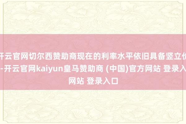 开云官网切尔西赞助商现在的利率水平依旧具备竖立价值-开云官网kaiyun皇马赞助商 (中国)官方网站 登录入口