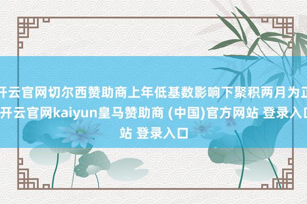 开云官网切尔西赞助商上年低基数影响下聚积两月为正-开云官网kaiyun皇马赞助商 (中国)官方网站 登录入口