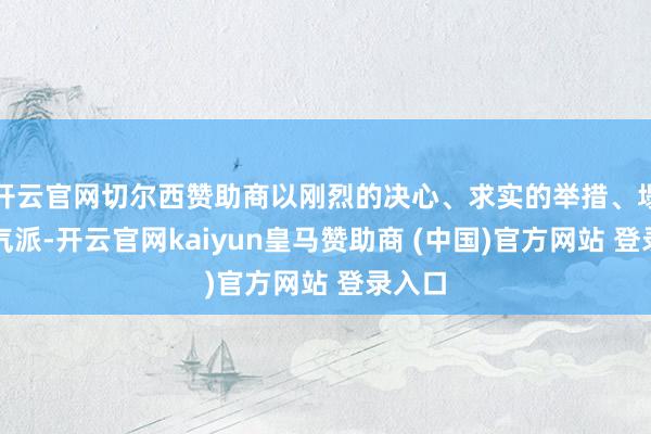 开云官网切尔西赞助商以刚烈的决心、求实的举措、塌实的气派-开云官网kaiyun皇马赞助商 (中国)官方网站 登录入口