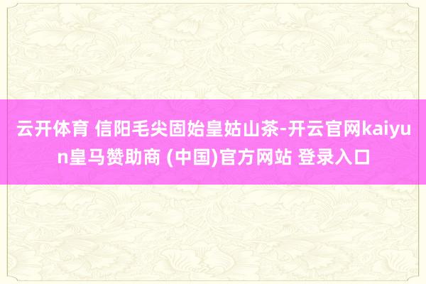 云开体育 信阳毛尖固始皇姑山茶-开云官网kaiyun皇马赞助商 (中国)官方网站 登录入口