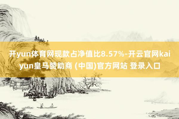 开yun体育网现款占净值比8.57%-开云官网kaiyun皇马赞助商 (中国)官方网站 登录入口