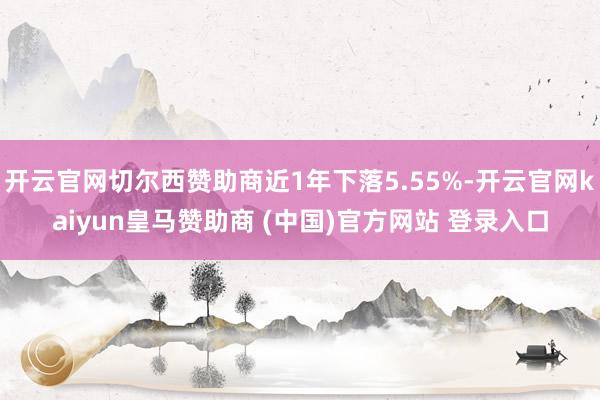 开云官网切尔西赞助商近1年下落5.55%-开云官网kaiyun皇马赞助商 (中国)官方网站 登录入口