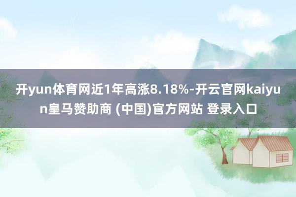 开yun体育网近1年高涨8.18%-开云官网kaiyun皇马赞助商 (中国)官方网站 登录入口