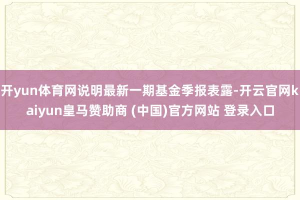 开yun体育网说明最新一期基金季报表露-开云官网kaiyun皇马赞助商 (中国)官方网站 登录入口