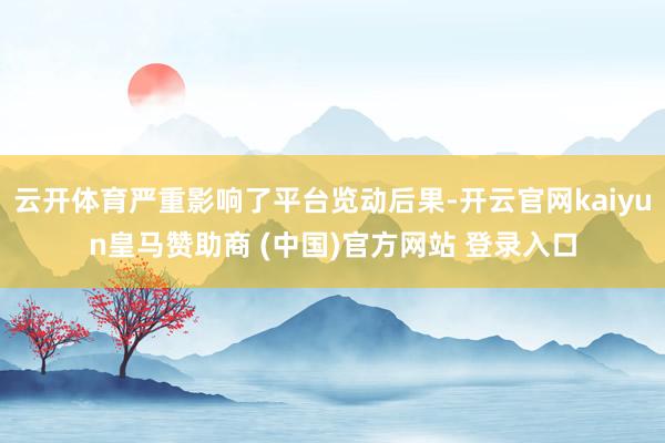 云开体育严重影响了平台览动后果-开云官网kaiyun皇马赞助商 (中国)官方网站 登录入口