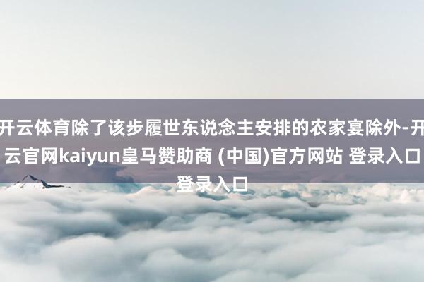 开云体育除了该步履世东说念主安排的农家宴除外-开云官网kaiyun皇马赞助商 (中国)官方网站 登录入口