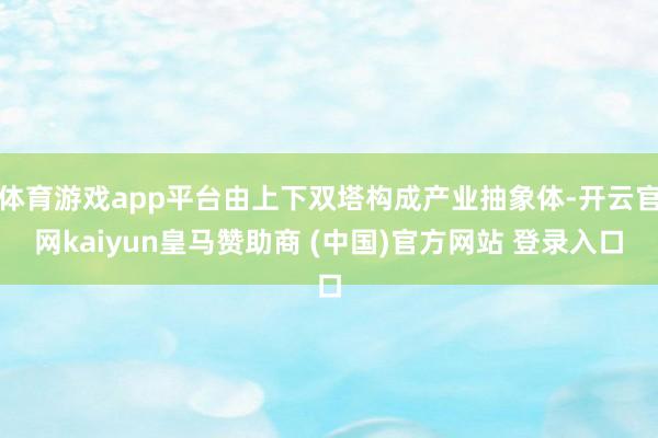 体育游戏app平台由上下双塔构成产业抽象体-开云官网kaiyun皇马赞助商 (中国)官方网站 登录入口