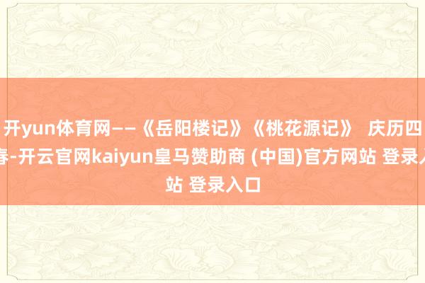 开yun体育网——《岳阳楼记》《桃花源记》  庆历四年春-开云官网kaiyun皇马赞助商 (中国)官方网站 登录入口