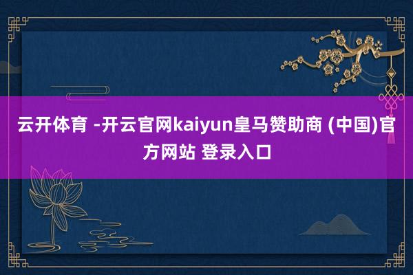 云开体育 -开云官网kaiyun皇马赞助商 (中国)官方网站 登录入口