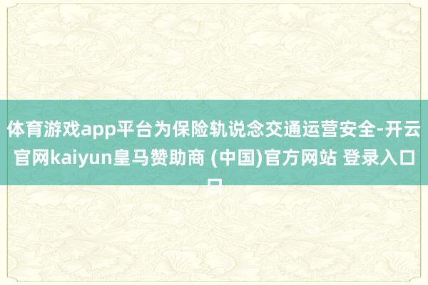 体育游戏app平台　　为保险轨说念交通运营安全-开云官网kaiyun皇马赞助商 (中国)官方网站 登录入口