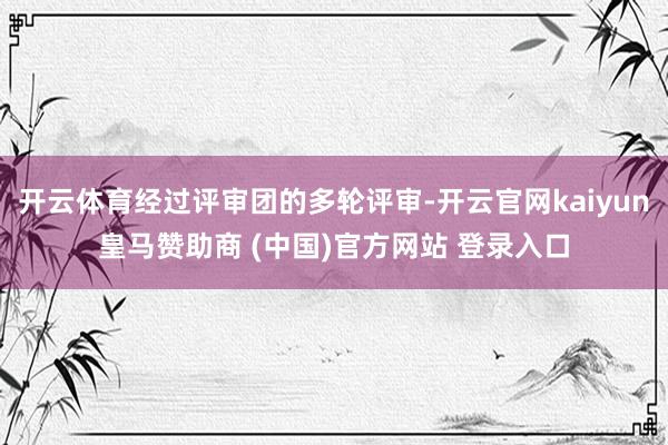 开云体育经过评审团的多轮评审-开云官网kaiyun皇马赞助商 (中国)官方网站 登录入口