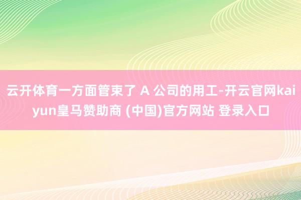 云开体育一方面管束了 A 公司的用工-开云官网kaiyun皇马赞助商 (中国)官方网站 登录入口