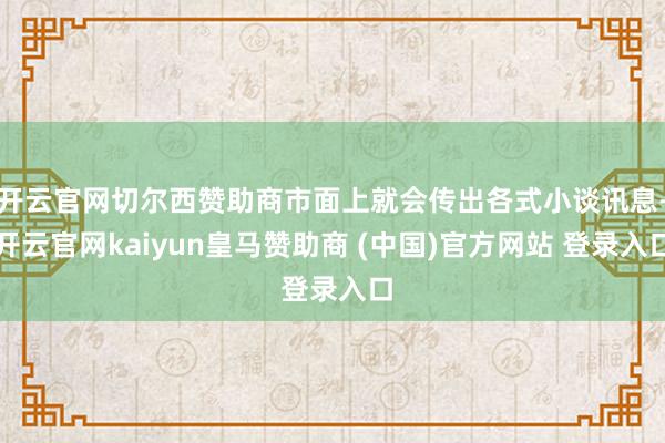开云官网切尔西赞助商市面上就会传出各式小谈讯息-开云官网kaiyun皇马赞助商 (中国)官方网站 登录入口