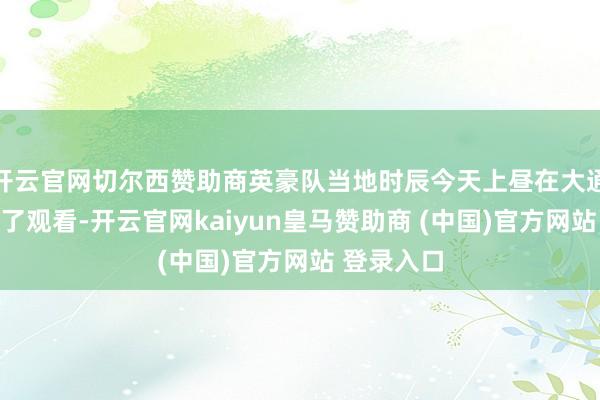 开云官网切尔西赞助商英豪队当地时辰今天上昼在大通中心进行了观看-开云官网kaiyun皇马赞助商 (中国)官方网站 登录入口