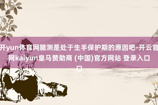 开yun体育网臆测是处于生手保护期的原因吧-开云官网kaiyun皇马赞助商 (中国)官方网站 登录入口