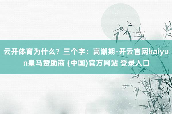 云开体育为什么？三个字：高潮期-开云官网kaiyun皇马赞助商 (中国)官方网站 登录入口