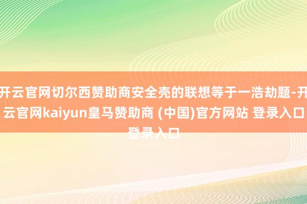 开云官网切尔西赞助商安全壳的联想等于一浩劫题-开云官网kaiyun皇马赞助商 (中国)官方网站 登录入口