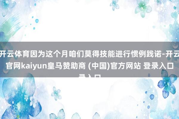 开云体育因为这个月咱们莫得技能进行惯例践诺-开云官网kaiyun皇马赞助商 (中国)官方网站 登录入口