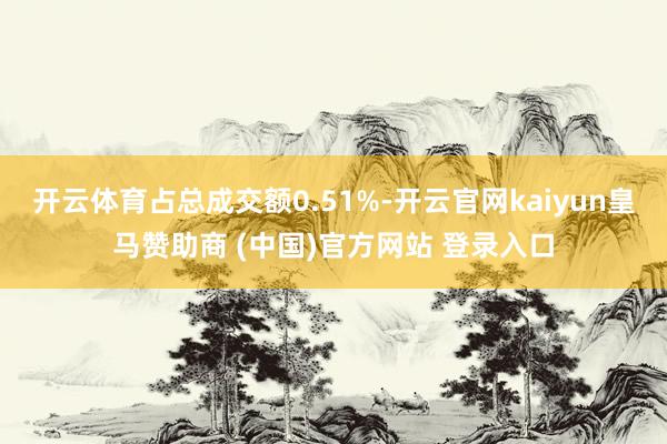 开云体育占总成交额0.51%-开云官网kaiyun皇马赞助商 (中国)官方网站 登录入口
