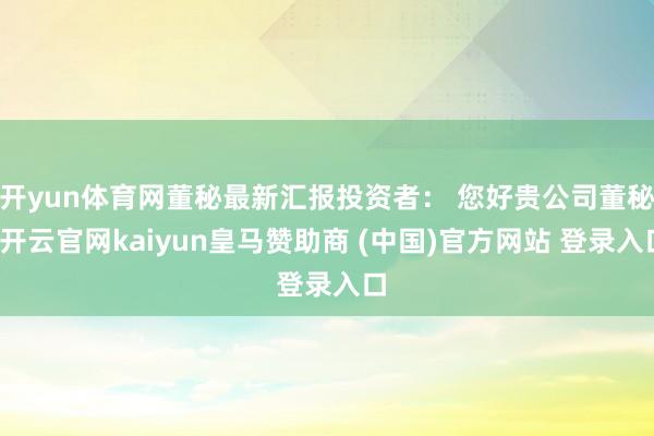 开yun体育网董秘最新汇报投资者： 您好贵公司董秘-开云官网kaiyun皇马赞助商 (中国)官方网站 登录入口