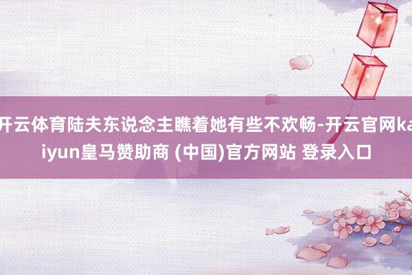 开云体育陆夫东说念主瞧着她有些不欢畅-开云官网kaiyun皇马赞助商 (中国)官方网站 登录入口