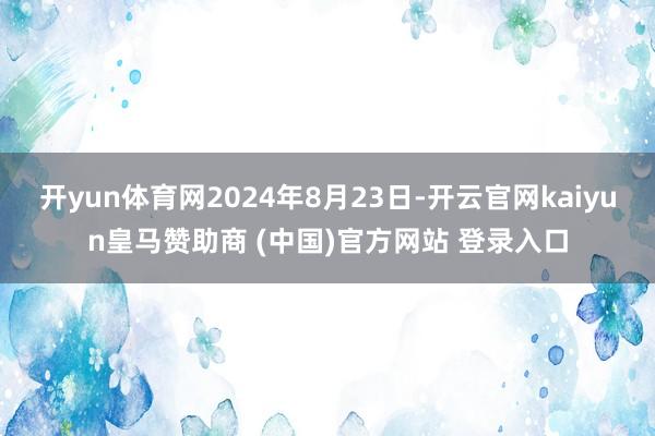 开yun体育网2024年8月23日-开云官网kaiyun皇马赞助商 (中国)官方网站 登录入口