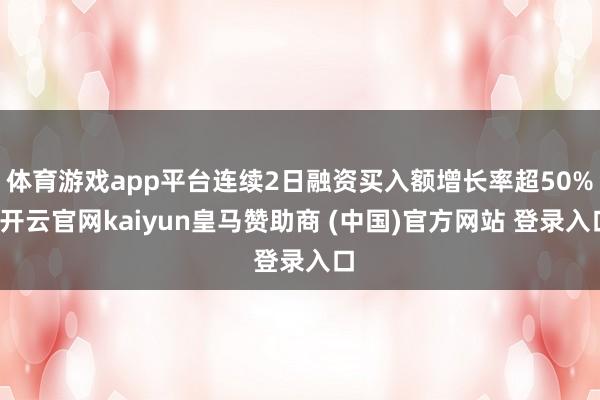 体育游戏app平台连续2日融资买入额增长率超50%-开云官网kaiyun皇马赞助商 (中国)官方网站 登录入口