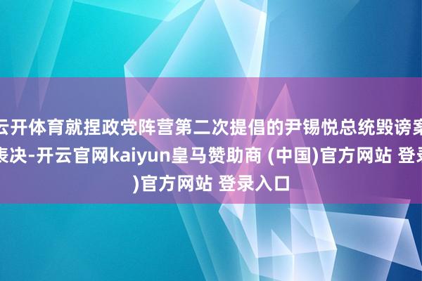 云开体育就捏政党阵营第二次提倡的尹锡悦总统毁谤案进行表决-开云官网kaiyun皇马赞助商 (中国)官方网站 登录入口