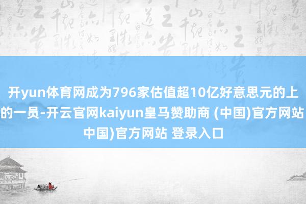 开yun体育网成为796家估值超10亿好意思元的上市公司中的一员-开云官网kaiyun皇马赞助商 (中国)官方网站 登录入口
