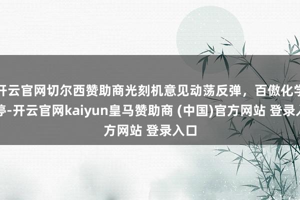 开云官网切尔西赞助商光刻机意见动荡反弹，百傲化学涨停-开云官网kaiyun皇马赞助商 (中国)官方网站 登录入口