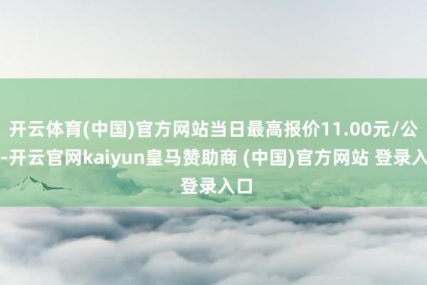 开云体育(中国)官方网站当日最高报价11.00元/公斤-开云官网kaiyun皇马赞助商 (中国)官方网站 登录入口
