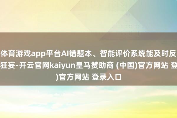 体育游戏app平台AI错题本、智能评价系统能及时反映学习狂妄-开云官网kaiyun皇马赞助商 (中国)官方网站 登录入口
