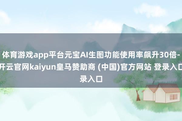 体育游戏app平台元宝AI生图功能使用率飙升30倍-开云官网kaiyun皇马赞助商 (中国)官方网站 登录入口