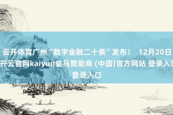 云开体育广州“数字金融二十条”发布！  12月20日-开云官网kaiyun皇马赞助商 (中国)官方网站 登录入口