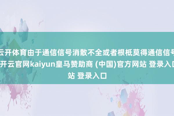 云开体育由于通信信号消散不全或者根柢莫得通信信号-开云官网kaiyun皇马赞助商 (中国)官方网站 登录入口