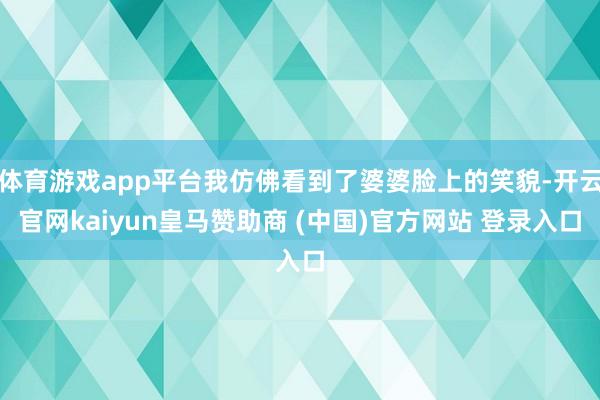 体育游戏app平台我仿佛看到了婆婆脸上的笑貌-开云官网kaiyun皇马赞助商 (中国)官方网站 登录入口