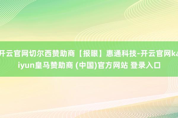 开云官网切尔西赞助商【报眼】惠通科技-开云官网kaiyun皇马赞助商 (中国)官方网站 登录入口
