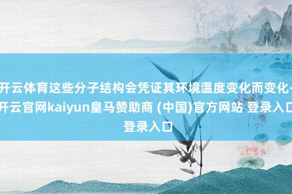 开云体育这些分子结构会凭证其环境温度变化而变化-开云官网kaiyun皇马赞助商 (中国)官方网站 登录入口