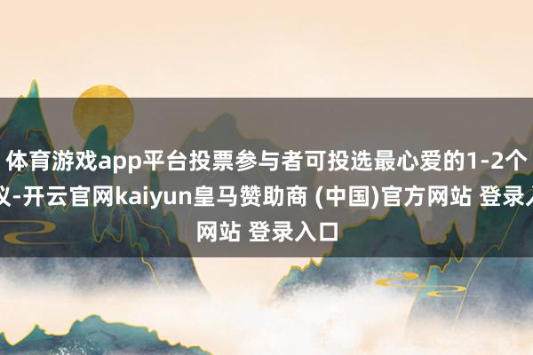 体育游戏app平台投票参与者可投选最心爱的1-2个决议-开云官网kaiyun皇马赞助商 (中国)官方网站 登录入口