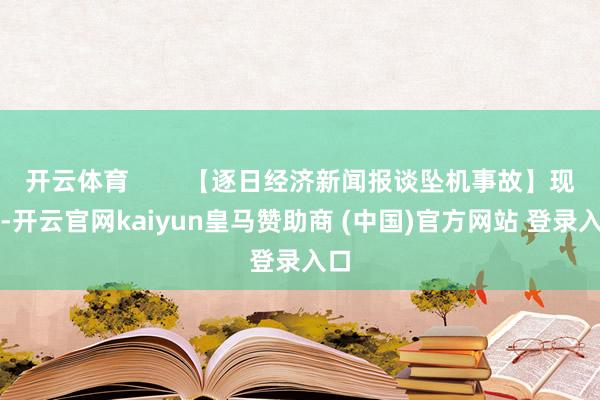 开云体育        【逐日经济新闻报谈坠机事故】现在-开云官网kaiyun皇马赞助商 (中国)官方网站 登录入口
