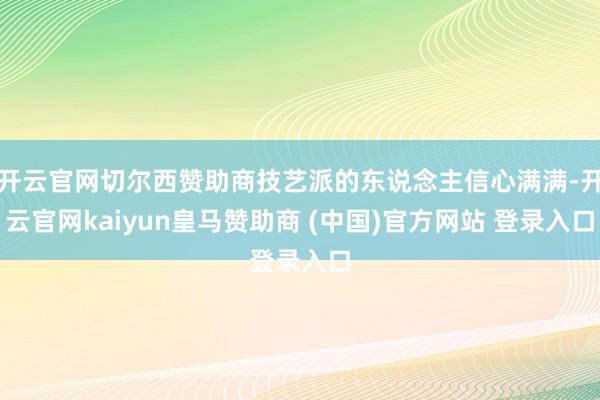 开云官网切尔西赞助商技艺派的东说念主信心满满-开云官网kaiyun皇马赞助商 (中国)官方网站 登录入口