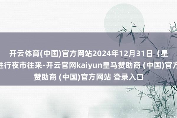 开云体育(中国)官方网站2024年12月31日（星期二）晚上不进行夜市往来-开云官网kaiyun皇马赞助商 (中国)官方网站 登录入口