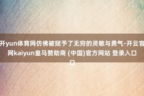 开yun体育网仿佛被赋予了无穷的灵敏与勇气-开云官网kaiyun皇马赞助商 (中国)官方网站 登录入口